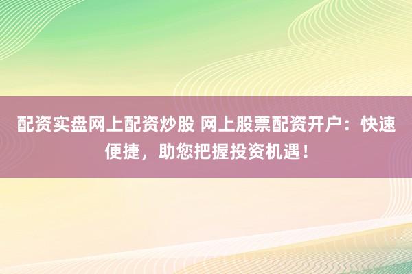 配资实盘网上配资炒股 网上股票配资开户:快速便捷,助您把握投资机遇!