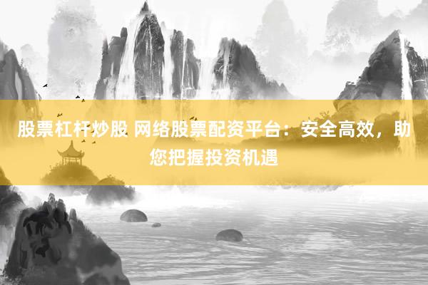 股票杠杆炒股 网络股票配资平台：安全高效，助您把握投资机遇