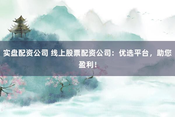 实盘配资公司 线上股票配资公司：优选平台，助您盈利！