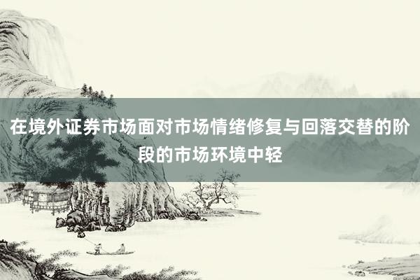 在境外证券市场面对市场情绪修复与回落交替的阶段的市场环境中轻