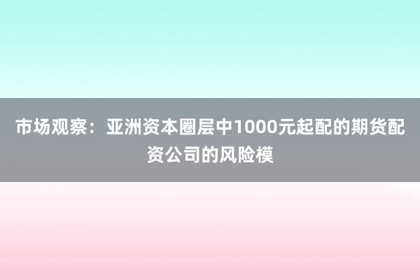市场观察：亚洲资本圈层中1000元起配的期货配资公司的风险模