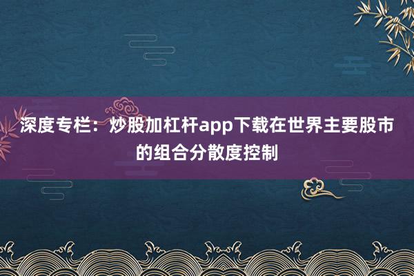 深度专栏：炒股加杠杆app下载在世界主要股市的组合分散度控制