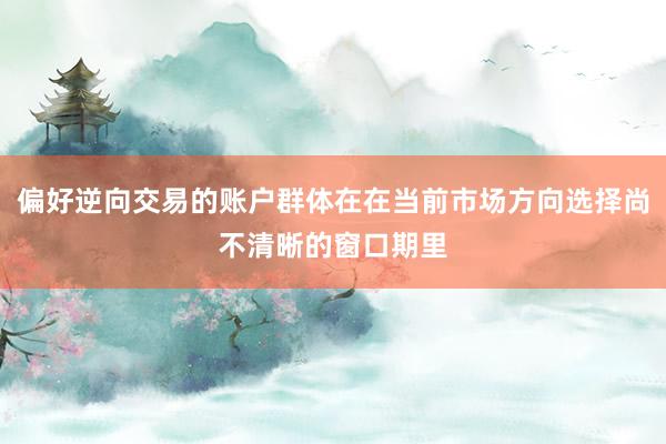 偏好逆向交易的账户群体在在当前市场方向选择尚不清晰的窗口期里