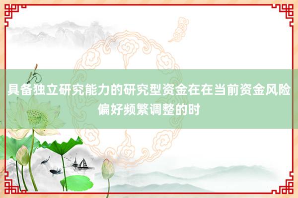 具备独立研究能力的研究型资金在在当前资金风险偏好频繁调整的时