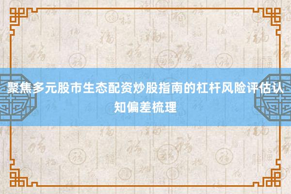 聚焦多元股市生态配资炒股指南的杠杆风险评估认知偏差梳理