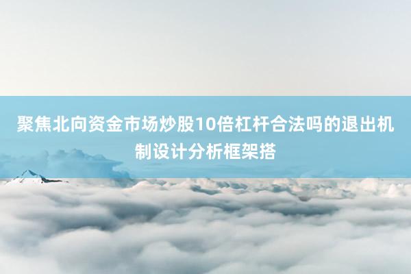 聚焦北向资金市场炒股10倍杠杆合法吗的退出机制设计分析框架搭