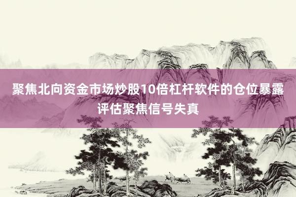 聚焦北向资金市场炒股10倍杠杆软件的仓位暴露评估聚焦信号失真