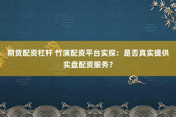 期货配资杠杆 竹演配资平台实探:是否真实提供实盘配资服务?
