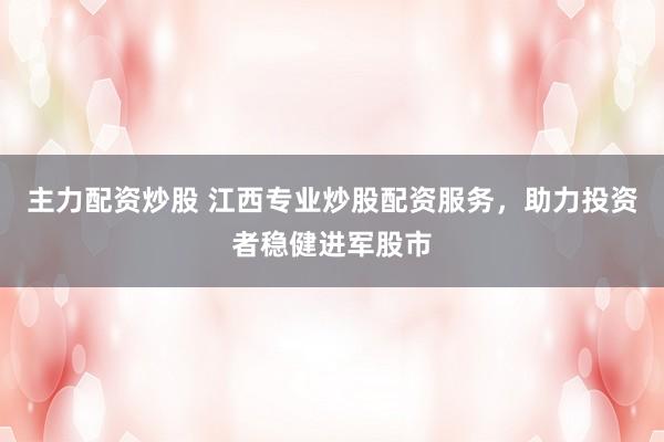 主力配资炒股 江西专业炒股配资服务，助力投资者稳健进军股市