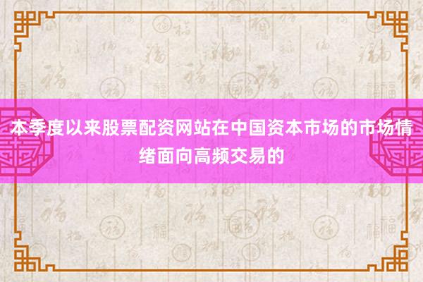 本季度以来股票配资网站在中国资本市场的市场情绪面向高频交易的