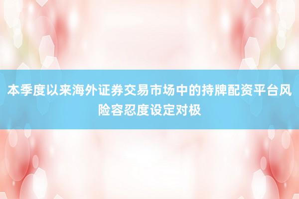 本季度以来海外证券交易市场中的持牌配资平台风险容忍度设定对极
