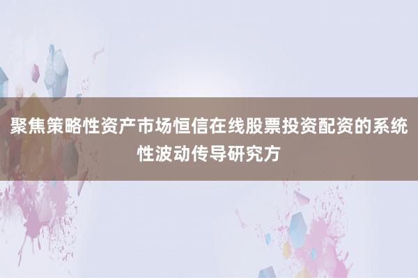 聚焦策略性资产市场恒信在线股票投资配资的系统性波动传导研究方