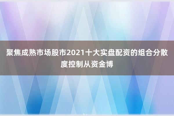聚焦成熟市场股市2021十大实盘配资的组合分散度控制从资金博