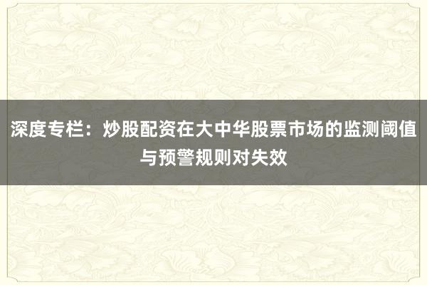 深度专栏：炒股配资在大中华股票市场的监测阈值与预警规则对失效