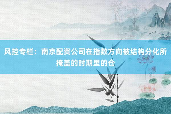 风控专栏：南京配资公司在指数方向被结构分化所掩盖的时期里的仓