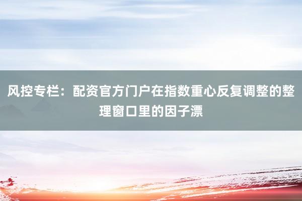 风控专栏：配资官方门户在指数重心反复调整的整理窗口里的因子漂