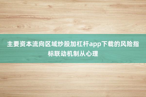主要资本流向区域炒股加杠杆app下载的风险指标联动机制从心理