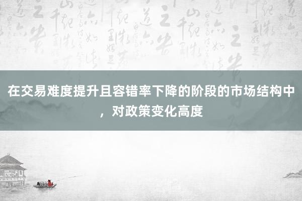 在交易难度提升且容错率下降的阶段的市场结构中，对政策变化高度