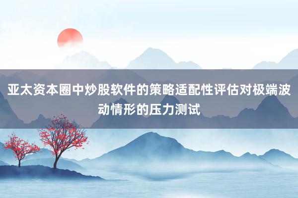 亚太资本圈中炒股软件的策略适配性评估对极端波动情形的压力测试
