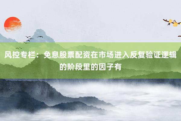 风控专栏：免息股票配资在市场进入反复验证逻辑的阶段里的因子有