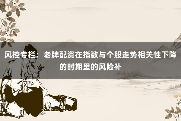 风控专栏：老牌配资在指数与个股走势相关性下降的时期里的风险补
