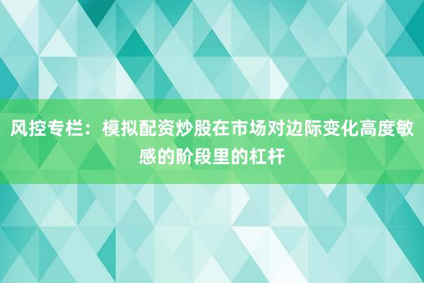 风控专栏：模拟配资炒股在市场对边际变化高度敏感的阶段里的杠杆