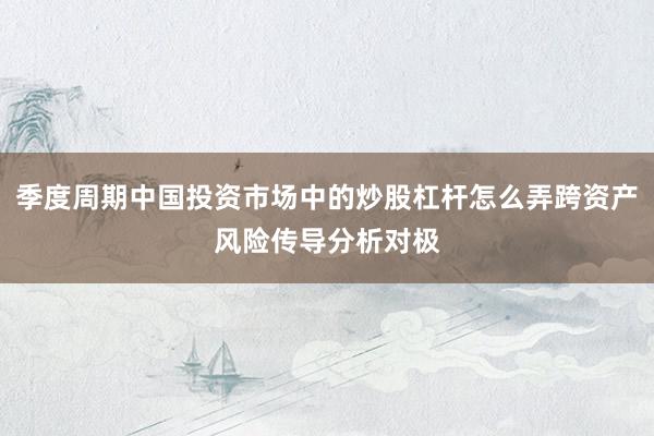 季度周期中国投资市场中的炒股杠杆怎么弄跨资产风险传导分析对极