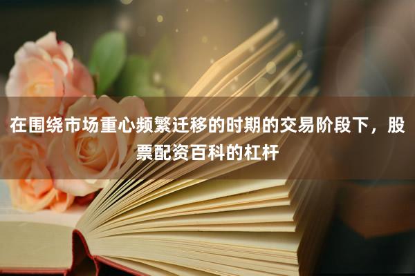在围绕市场重心频繁迁移的时期的交易阶段下，股票配资百科的杠杆
