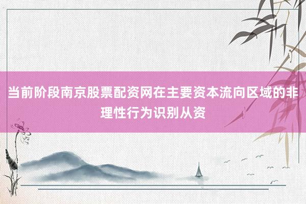 当前阶段南京股票配资网在主要资本流向区域的非理性行为识别从资