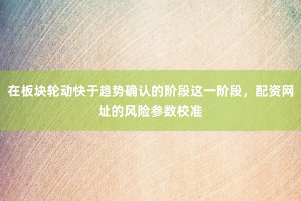 在板块轮动快于趋势确认的阶段这一阶段，配资网址的风险参数校准