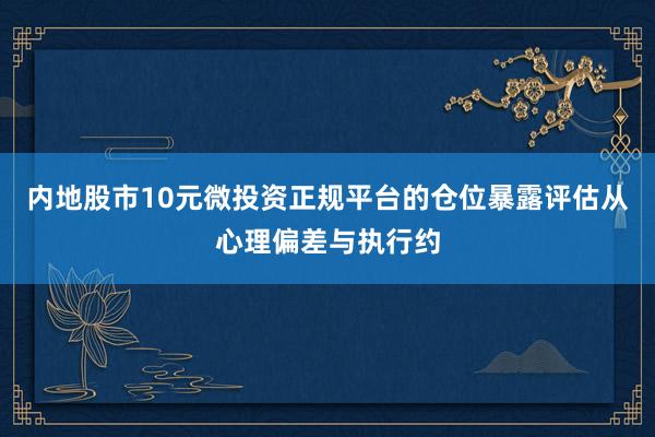 内地股市10元微投资正规平台的仓位暴露评估从心理偏差与执行约