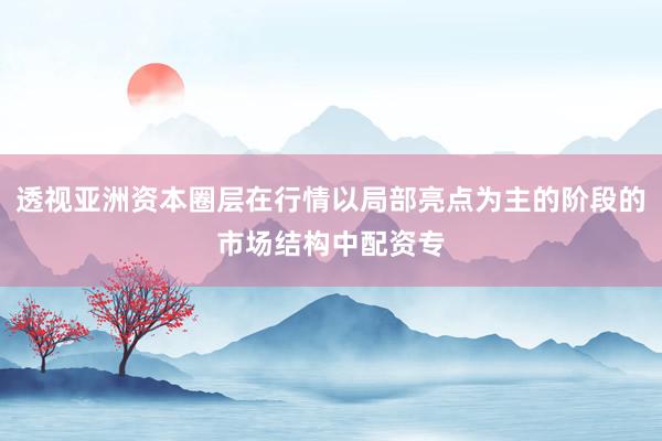 透视亚洲资本圈层在行情以局部亮点为主的阶段的市场结构中配资专