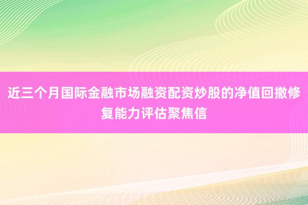 近三个月国际金融市场融资配资炒股的净值回撤修复能力评估聚焦信