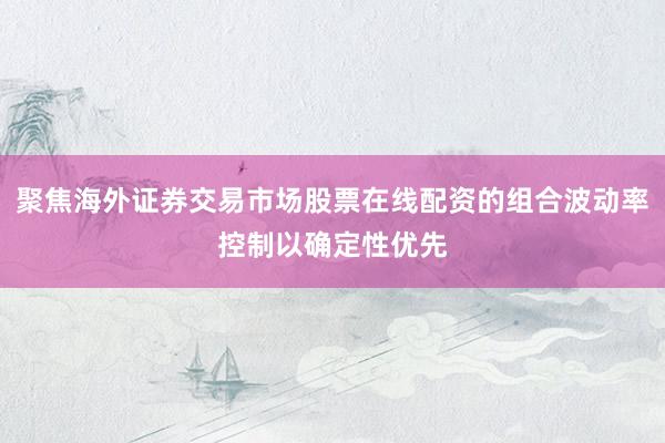 聚焦海外证券交易市场股票在线配资的组合波动率控制以确定性优先