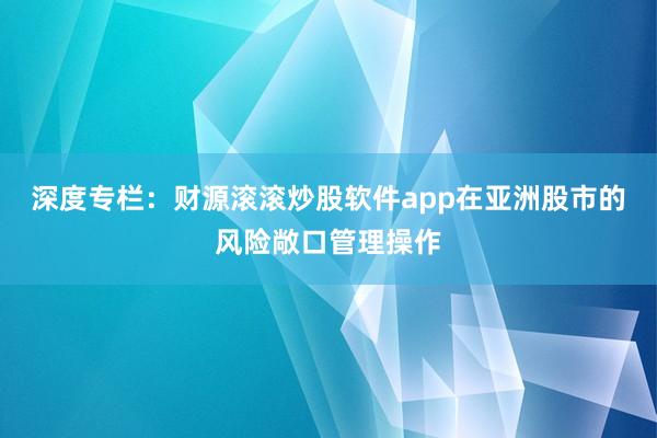 深度专栏：财源滚滚炒股软件app在亚洲股市的风险敞口管理操作