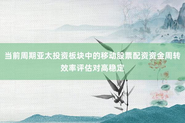 当前周期亚太投资板块中的移动股票配资资金周转效率评估对高稳定