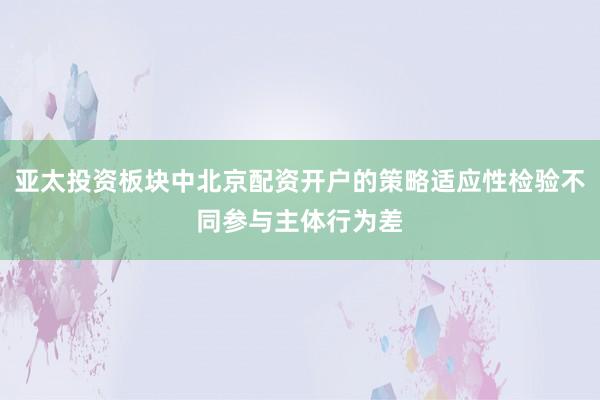 亚太投资板块中北京配资开户的策略适应性检验不同参与主体行为差