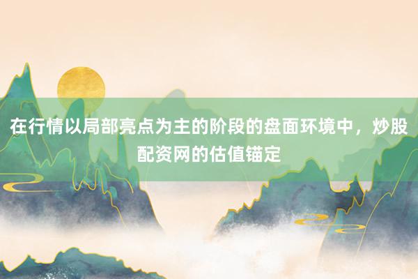 在行情以局部亮点为主的阶段的盘面环境中，炒股配资网的估值锚定