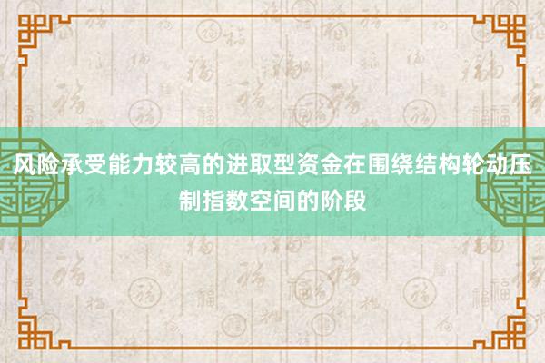 风险承受能力较高的进取型资金在围绕结构轮动压制指数空间的阶段