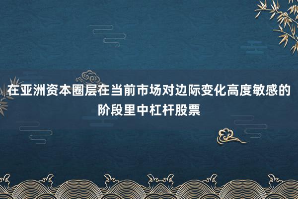 在亚洲资本圈层在当前市场对边际变化高度敏感的阶段里中杠杆股票