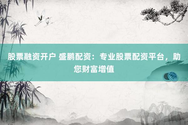 股票融资开户 盛鹏配资：专业股票配资平台，助您财富增值
