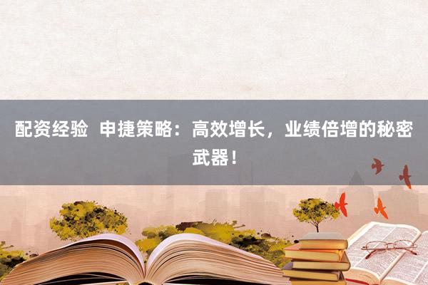 配资经验  申捷策略：高效增长，业绩倍增的秘密武器！
