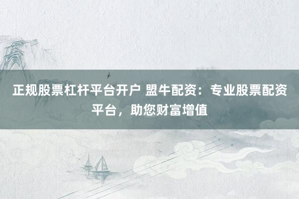 正规股票杠杆平台开户 盟牛配资：专业股票配资平台，助您财富增值