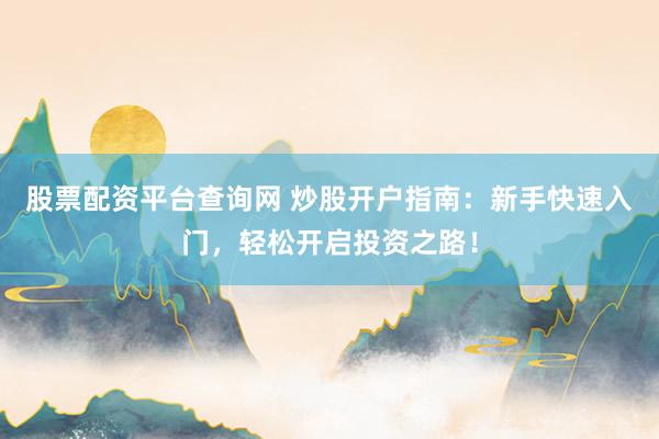 股票配资平台查询网 炒股开户指南：新手快速入门，轻松开启投资之路！