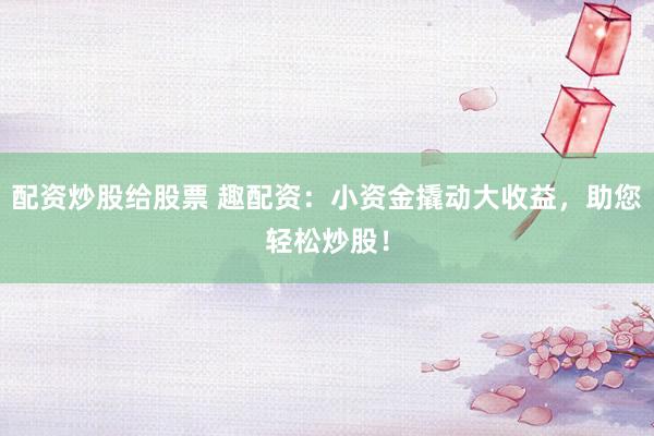 配资炒股给股票 趣配资：小资金撬动大收益，助您轻松炒股！