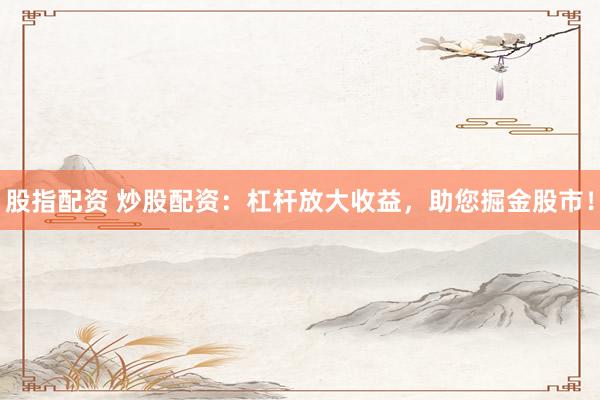 股指配资 炒股配资：杠杆放大收益，助您掘金股市！