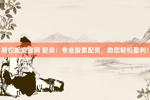 期权配资官网 配资：专业股票配资，助您轻松盈利！