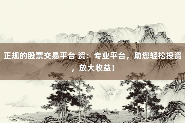 正规的股票交易平台 资：专业平台，助您轻松投资，放大收益！