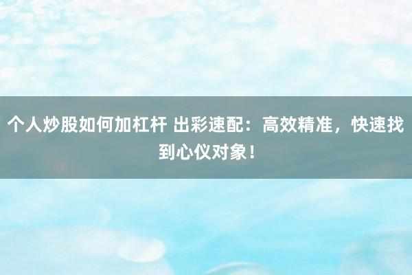 个人炒股如何加杠杆 出彩速配：高效精准，快速找到心仪对象！