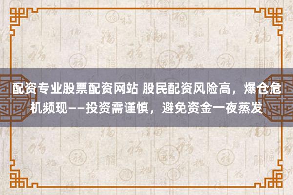 配资专业股票配资网站 股民配资风险高，爆仓危机频现——投资需谨慎，避免资金一夜蒸发